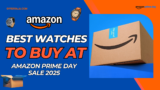 Best Watches to Grab on Amazon Prime Day 2025 – Up to 80% OFF